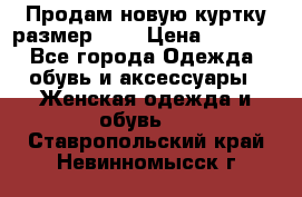 Продам новую куртку.размер 9XL › Цена ­ 1 500 - Все города Одежда, обувь и аксессуары » Женская одежда и обувь   . Ставропольский край,Невинномысск г.